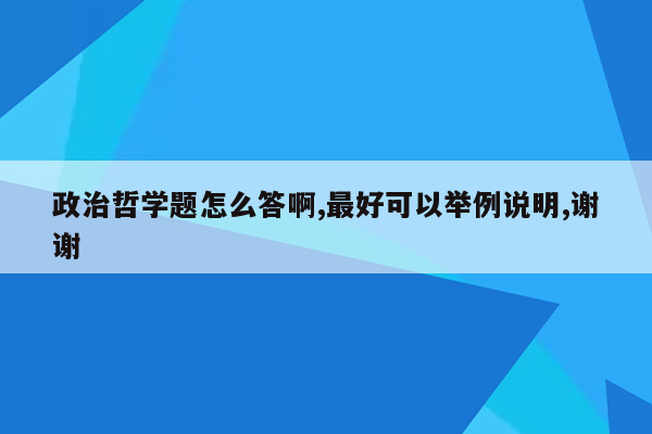 政治哲学题怎么答啊,最好可以举例说明,谢谢