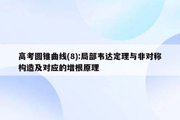 高考圆锥曲线(8):局部韦达定理与非对称构造及对应的增根原理