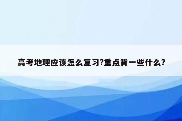 高考地理应该怎么复习?重点背一些什么?