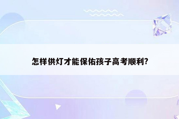 怎样供灯才能保佑孩子高考顺利?