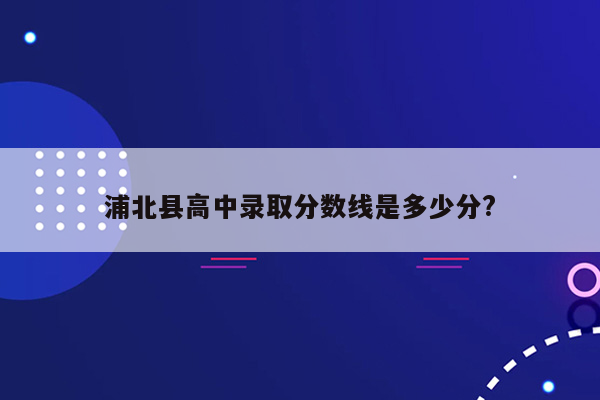 浦北县高中录取分数线是多少分?