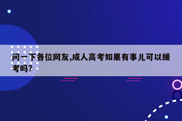 问一下各位网友,成人高考如果有事儿可以缓考吗?