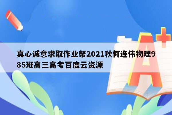 真心诚意求取作业帮2021秋何连伟物理985班高三高考百度云资源