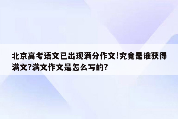 北京高考语文已出现满分作文!究竟是谁获得满文?满文作文是怎么写的?