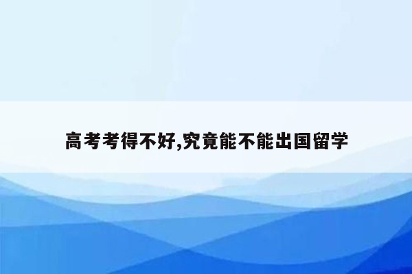 高考考得不好,究竟能不能出国留学