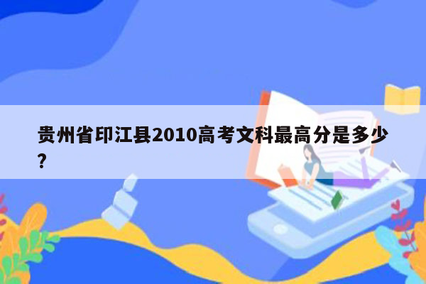 贵州省印江县2010高考文科最高分是多少?