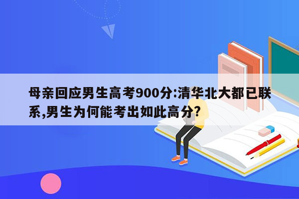 母亲回应男生高考900分:清华北大都已联系,男生为何能考出如此高分?