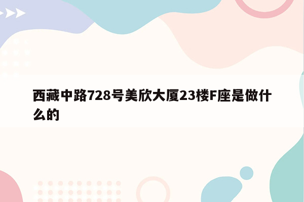 西藏中路728号美欣大厦23楼F座是做什么的