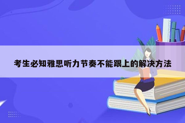 考生必知雅思听力节奏不能跟上的解决方法