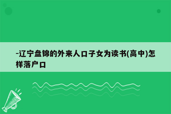 -辽宁盘锦的外来人口子女为读书(高中)怎样落户口