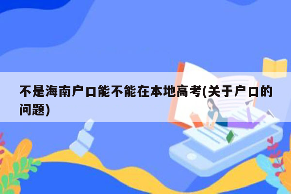 不是海南户口能不能在本地高考(关于户口的问题)