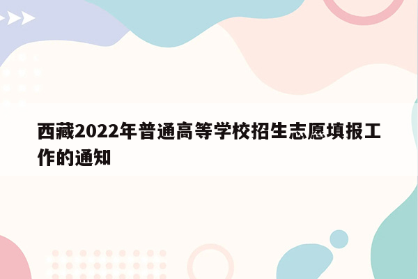 西藏2022年普通高等学校招生志愿填报工作的通知