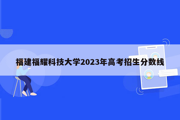 福建福耀科技大学2023年高考招生分数线