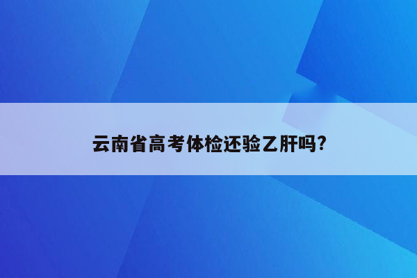 云南省高考体检还验乙肝吗?