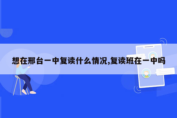 想在邢台一中复读什么情况,复读班在一中吗