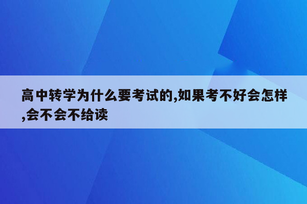 高中转学为什么要考试的,如果考不好会怎样,会不会不给读