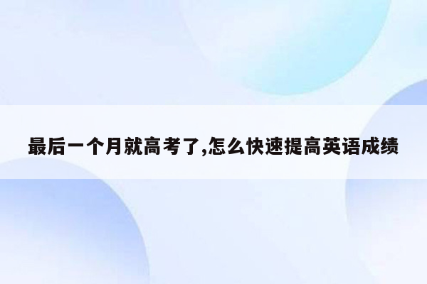 最后一个月就高考了,怎么快速提高英语成绩