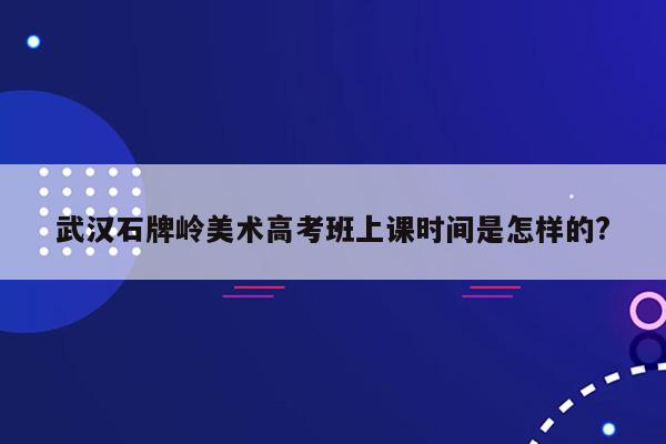 武汉石牌岭美术高考班上课时间是怎样的?