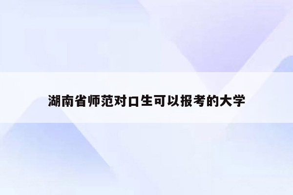 湖南省师范对口生可以报考的大学