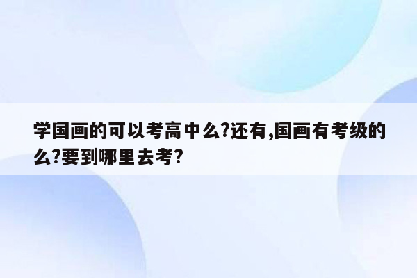 学国画的可以考高中么?还有,国画有考级的么?要到哪里去考?