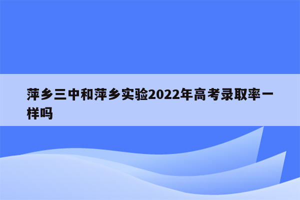 萍乡三中和萍乡实验2022年高考录取率一样吗