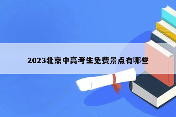 2023北京中高考生免费景点有哪些