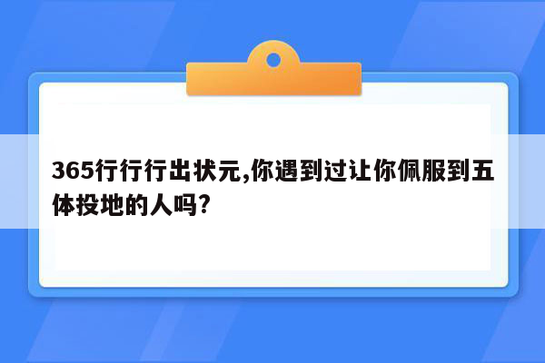 365行行行出状元,你遇到过让你佩服到五体投地的人吗?