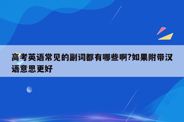 高考英语常见的副词都有哪些啊?如果附带汉语意思更好