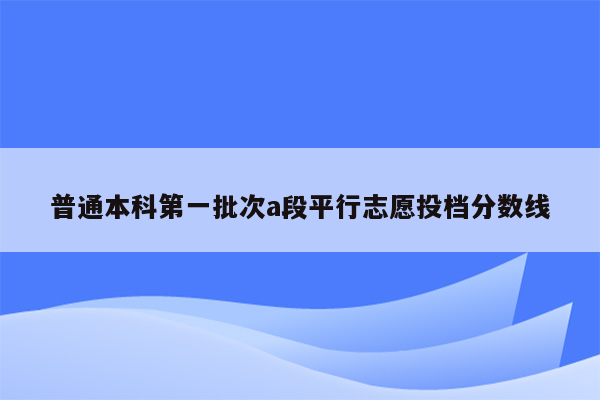 普通本科第一批次a段平行志愿投档分数线