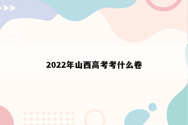 2022年山西高考考什么卷