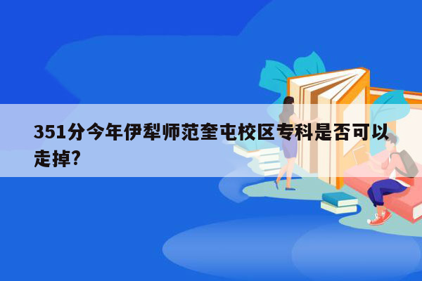 351分今年伊犁师范奎屯校区专科是否可以走掉?