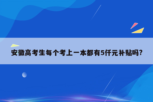 安徽高考生每个考上一本都有5仟元补贴吗?