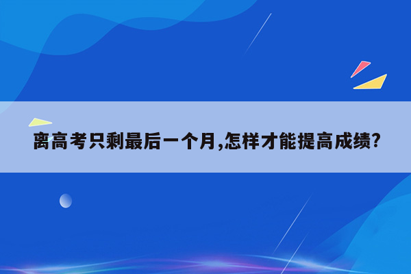 离高考只剩最后一个月,怎样才能提高成绩?