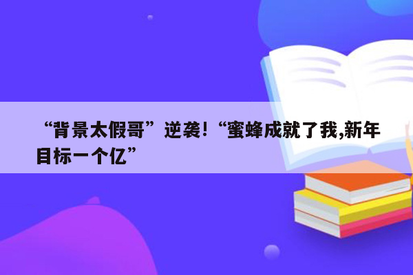 “背景太假哥”逆袭!“蜜蜂成就了我,新年目标一个亿”