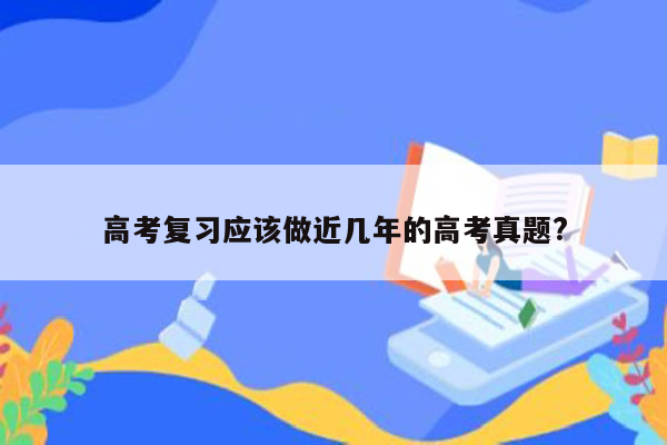 高考复习应该做近几年的高考真题?