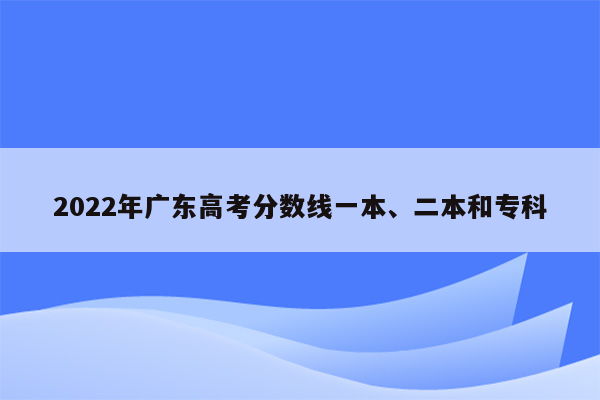 2022年广东高考分数线一本、二本和专科