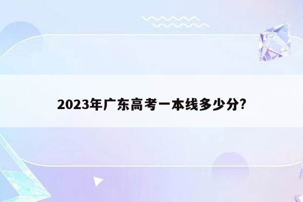 2023年广东高考一本线多少分?