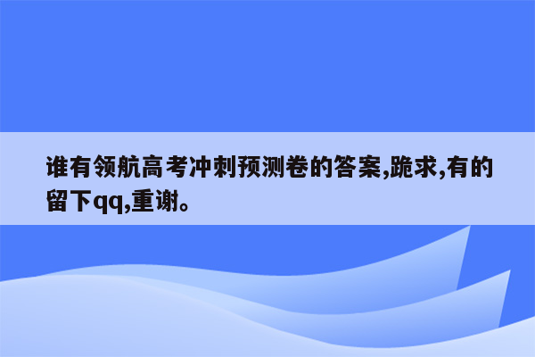 谁有领航高考冲刺预测卷的答案,跪求,有的留下qq,重谢。