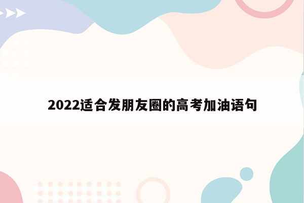 2022适合发朋友圈的高考加油语句