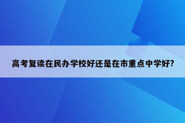 高考复读在民办学校好还是在市重点中学好?