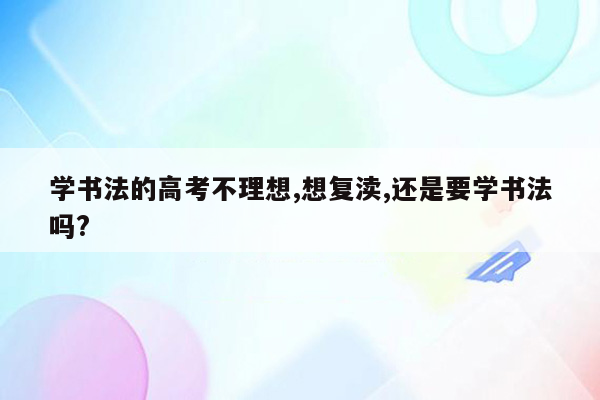 学书法的高考不理想,想复渎,还是要学书法吗?