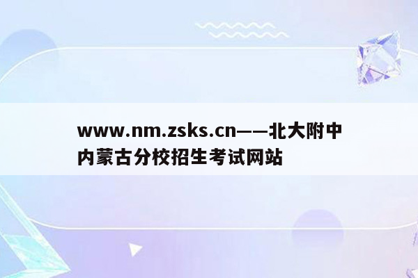 www.nm.zsks.cn——北大附中内蒙古分校招生考试网站