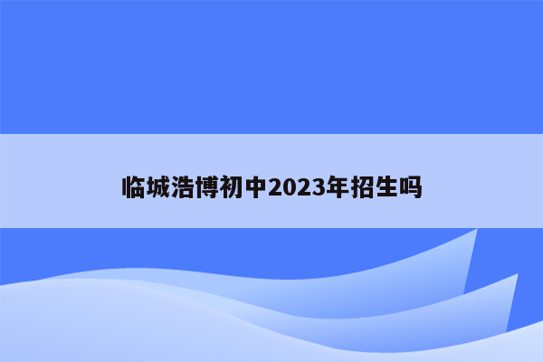 临城浩博初中2023年招生吗