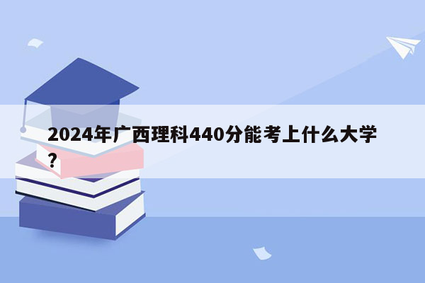 2024年广西理科440分能考上什么大学?