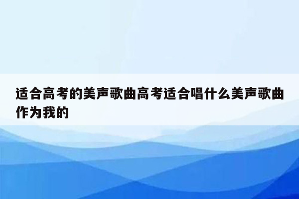 适合高考的美声歌曲高考适合唱什么美声歌曲作为我的