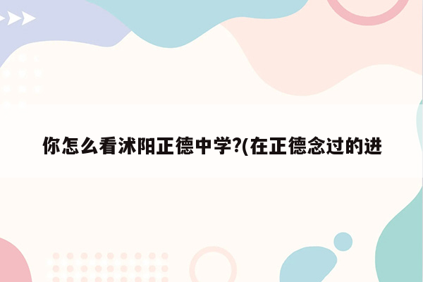 你怎么看沭阳正德中学?(在正德念过的进