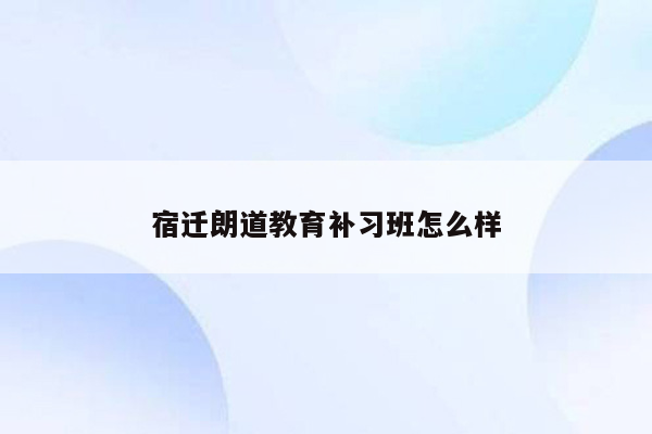 宿迁朗道教育补习班怎么样