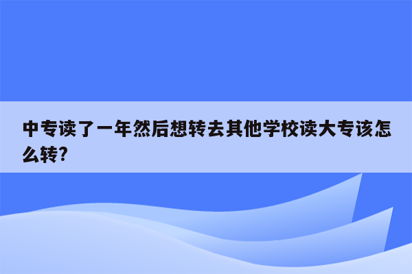 中专读了一年然后想转去其他学校读大专该怎么转?