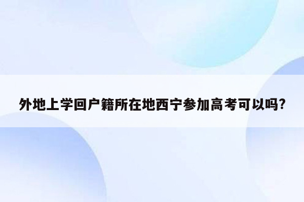 外地上学回户籍所在地西宁参加高考可以吗?