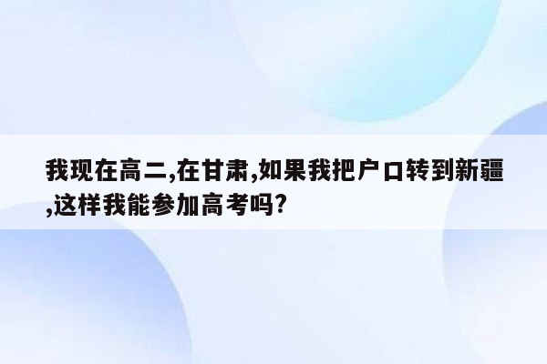 我现在高二,在甘肃,如果我把户口转到新疆,这样我能参加高考吗?